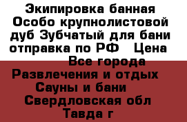 Экипировка банная Особо крупнолистовой дуб Зубчатый для бани отправка по РФ › Цена ­ 100 - Все города Развлечения и отдых » Сауны и бани   . Свердловская обл.,Тавда г.